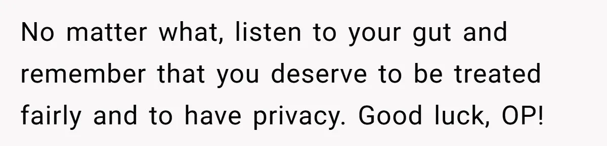 No matter what, listen to your gut and remember that you deserve to be treated fairly and to have privacy. Good luck, OP!