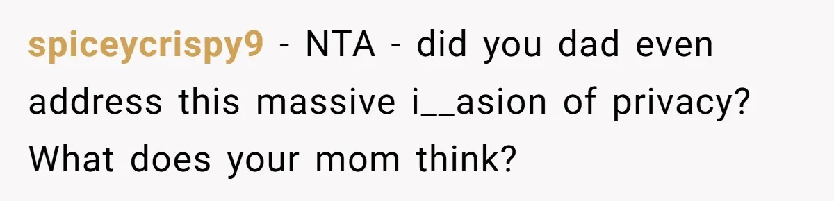 spiceycrispy9 − NTA - did you dad even address this massive i__asion of privacy? What does your mom think?