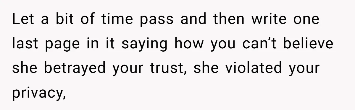 Let a bit of time pass and then write one last page in it saying how you can’t believe she betrayed your trust, she violated your privacy,