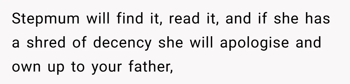 Stepmum will find it, read it, and if she has a shred of decency she will apologise and own up to your father,
