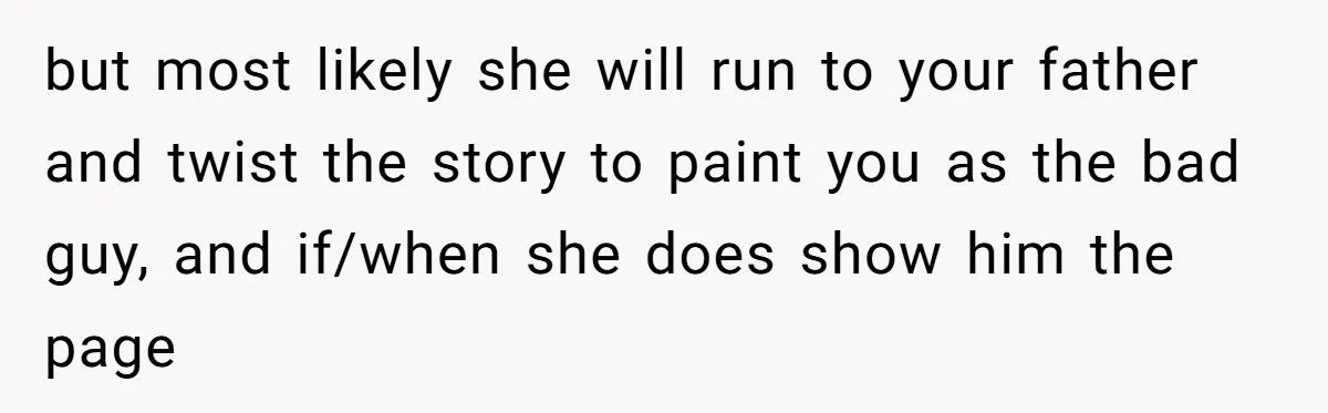 but most likely she will run to your father and twist the story to paint you as the bad guy, and if/when she does show him the page