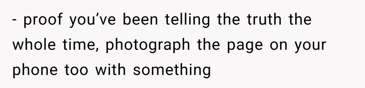 - proof you’ve been telling the truth the whole time, photograph the page on your phone too with something