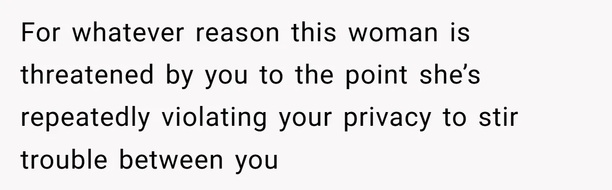 For whatever reason this woman is threatened by you to the point she’s repeatedly violating your privacy to stir trouble between you