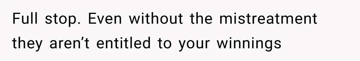 Full stop. Even without the mistreatment they aren’t entitled to your winnings