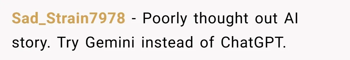 Sad_Strain7978 − Poorly thought out AI story. Try Gemini instead of ChatGPT.