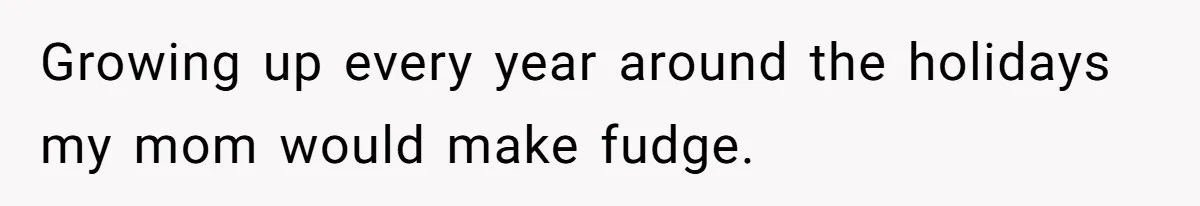 Growing up every year around the holidays my mom would make fudge.