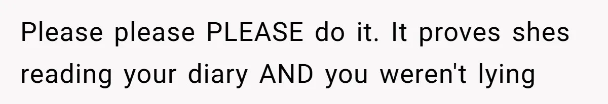 Please please PLEASE do it. It proves shes reading your diary AND you weren't lying