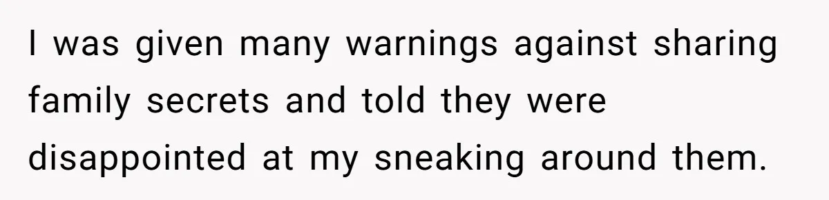 I was given many warnings against sharing family secrets and told they were disappointed at my sneaking around them.