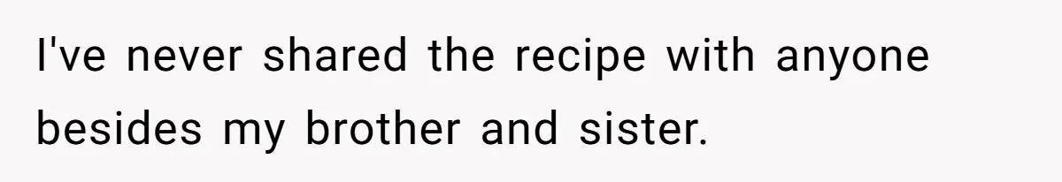 I've never shared the recipe with anyone besides my brother and sister.