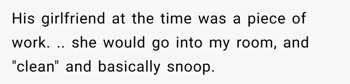 His girlfriend at the time was a piece of work. .. she would go into my room, and "clean" and basically snoop.