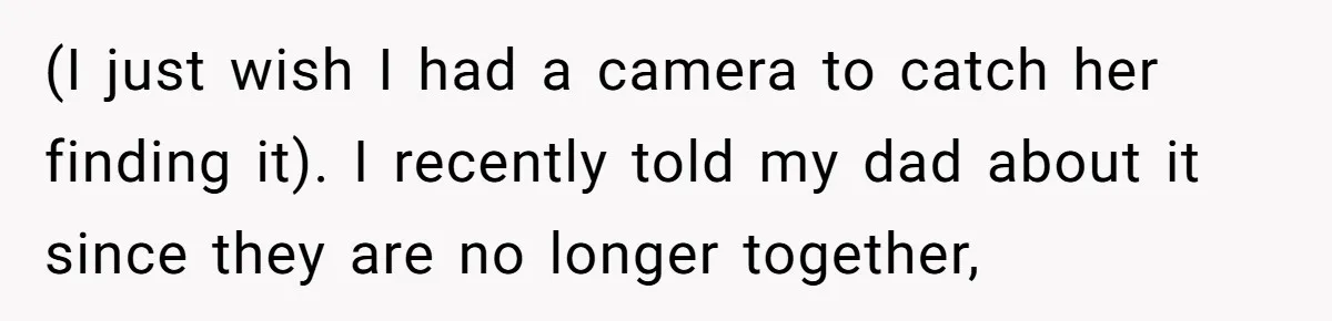 (I just wish I had a camera to catch her finding it). I recently told my dad about it since they are no longer together,