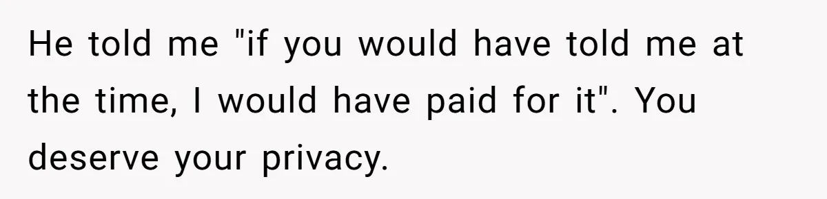 He told me "if you would have told me at the time, I would have paid for it". You deserve your privacy.