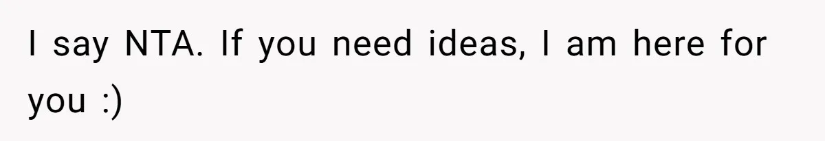 I say NTA. If you need ideas, I am here for you :)