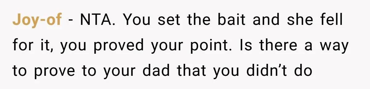 Joy-of − NTA. You set the bait and she fell for it, you proved your point. Is there a way to prove to your dad that you didn’t do