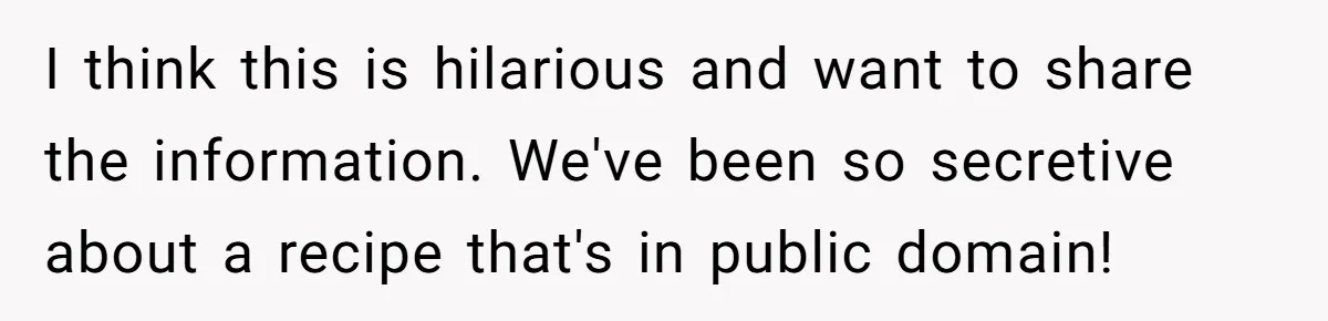 I think this is hilarious and want to share the information. We've been so secretive about a recipe that's in public domain!