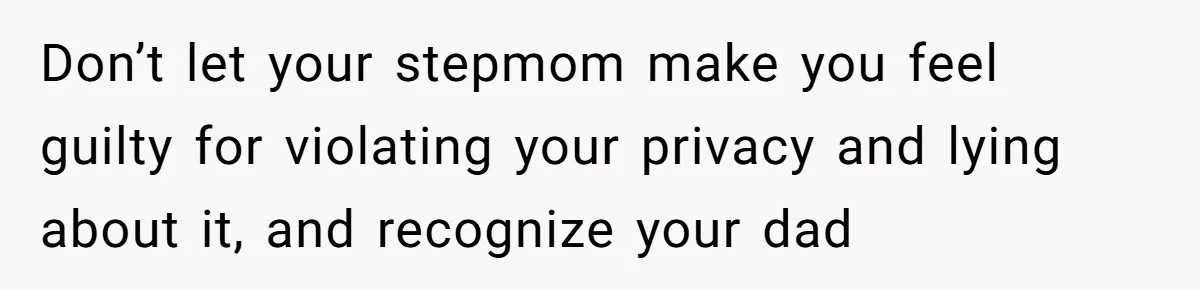 Don’t let your stepmom make you feel guilty for violating your privacy and lying about it, and recognize your dad