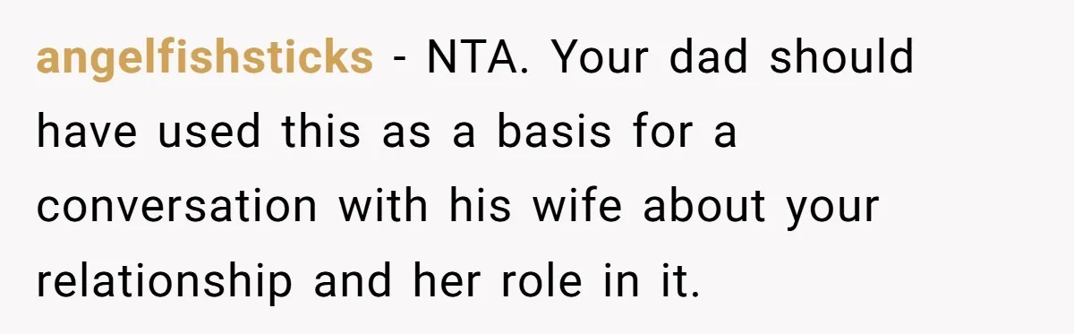 angelfishsticks − NTA. Your dad should have used this as a basis for a conversation with his wife about your relationship and her role in it.