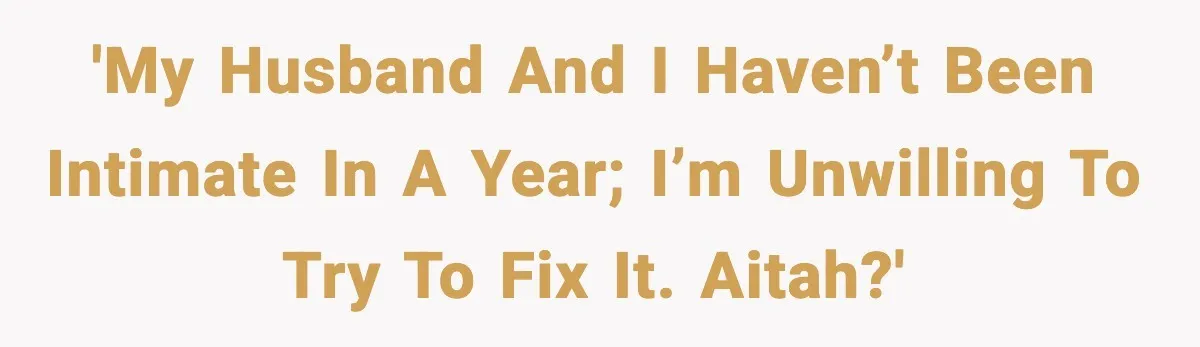 'My husband and I haven’t been intimate in a year; I’m unwilling to try to fix it. AITAH?'