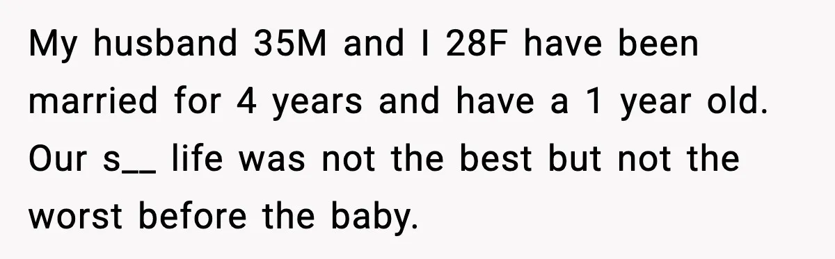 My husband 35M and I 28F have been married for 4 years and have a 1 year old. Our s__ life was not the best but not the worst before...