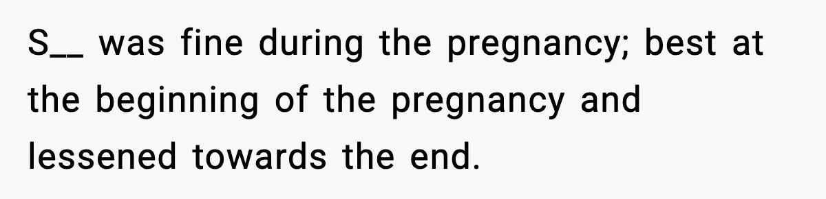 S__ was fine during the pregnancy; best at the beginning of the pregnancy and lessened towards the end.