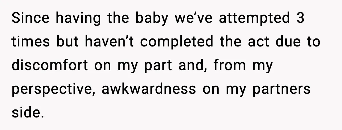 Since having the baby we’ve attempted 3 times but haven’t completed the act due to discomfort on my part and, from my perspective, awkwardness on my partners side.