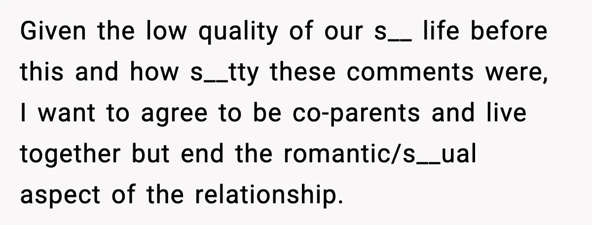 Given the low quality of our s__ life before this and how s__tty these comments were, I want to agree to be co-parents and live together but end the romantic/s__ual...