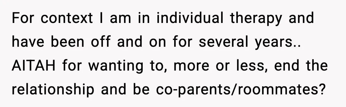 For context I am in individual therapy and have been off and on for several years.. AITAH for wanting to, more or less, end the relationship and be co-parents/roommates?