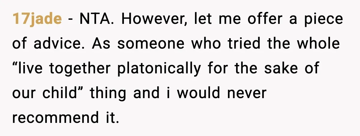 17jade - NTA. However, let me offer a piece of advice. As someone who tried the whole “live together platonically for the sake of our child” thing and i would...