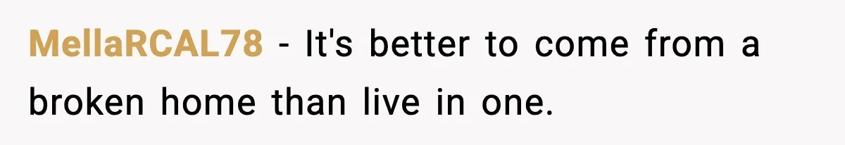 MellaRCAL78 - It's better to come from a broken home than live in one.