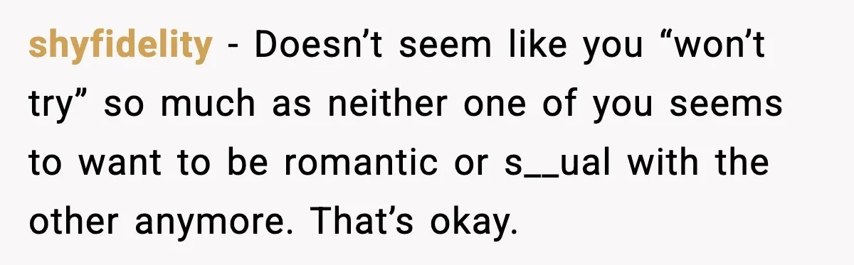 shyfidelity - Doesn’t seem like you “won’t try” so much as neither one of you seems to want to be romantic or s__ual with the other anymore. That’s okay.