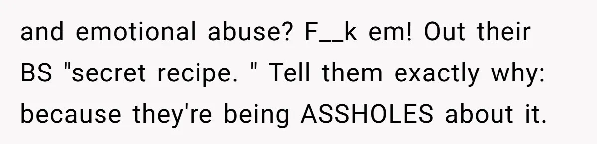 and emotional abuse? F__k em! Out their BS "secret recipe. " Tell them exactly why: because they're being ASSHOLES about it.