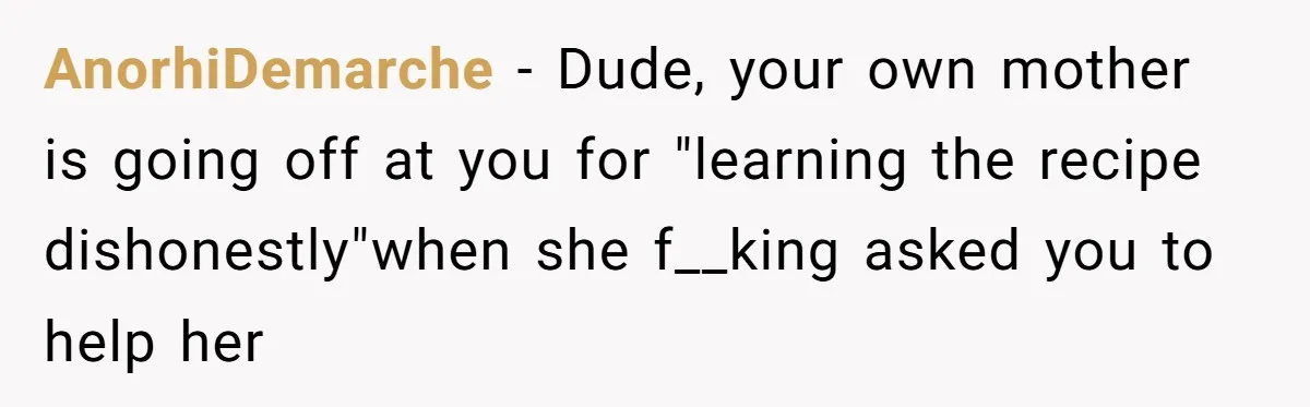 AnorhiDemarche − Dude, your own mother is going off at you for "learning the recipe dishonestly"when she f__king asked you to help her