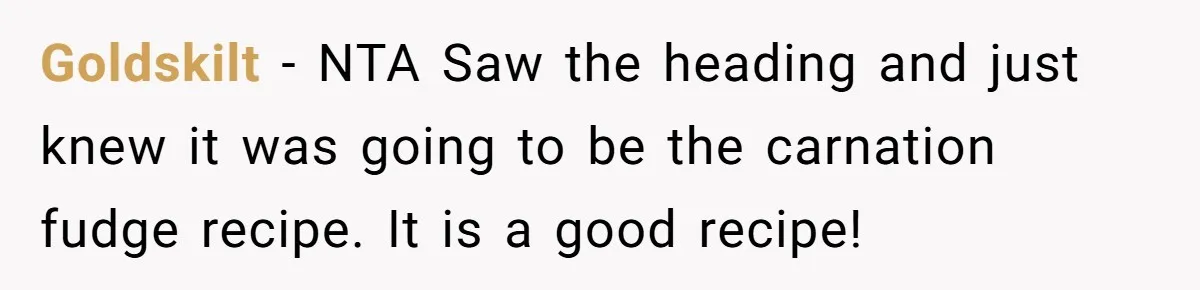 Goldskilt − NTA Saw the heading and just knew it was going to be the carnation fudge recipe. It is a good recipe!