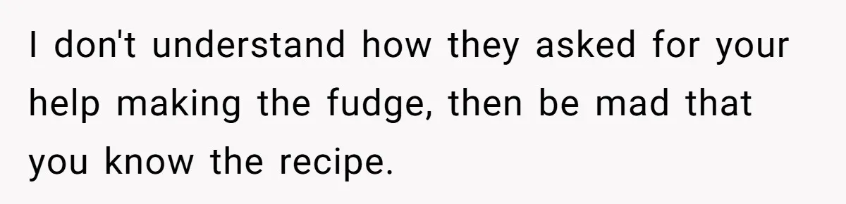 I don't understand how they asked for your help making the fudge, then be mad that you know the recipe.