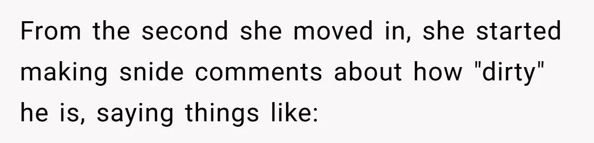 From the second she moved in, she started making snide comments about how "dirty" he is, saying things like: