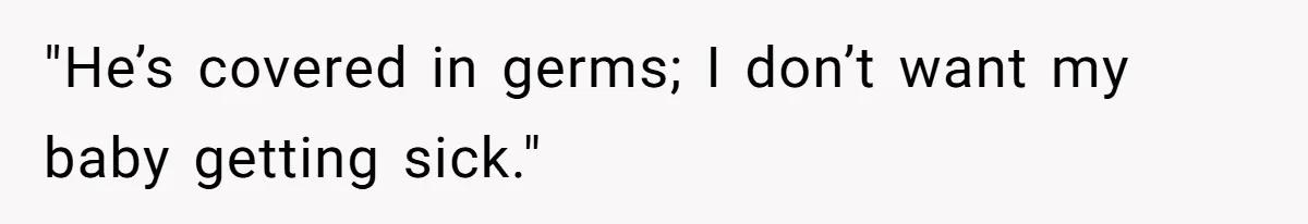 "He’s covered in germs; I don’t want my baby getting sick."