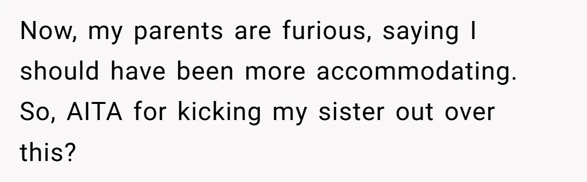 Now, my parents are furious, saying I should have been more accommodating. So, AITA for kicking my sister out over this?