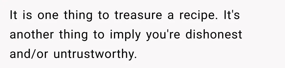 It is one thing to treasure a recipe. It's another thing to imply you're dishonest and/or untrustworthy.