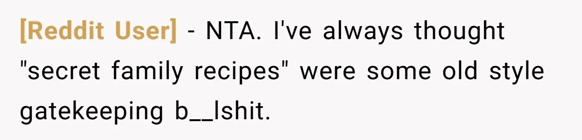 [Reddit User] − NTA. I've always thought "secret family recipes" were some old style gatekeeping b__lshit.