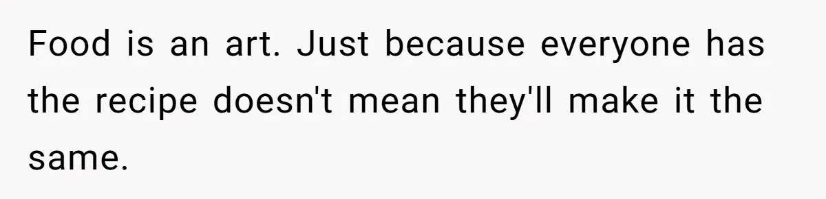 Food is an art. Just because everyone has the recipe doesn't mean they'll make it the same.