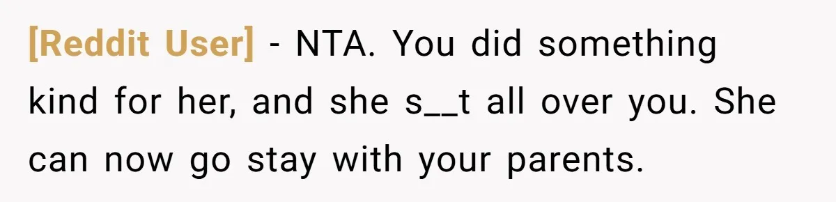[Reddit User] − NTA. You did something kind for her, and she s__t all over you. She can now go stay with your parents.