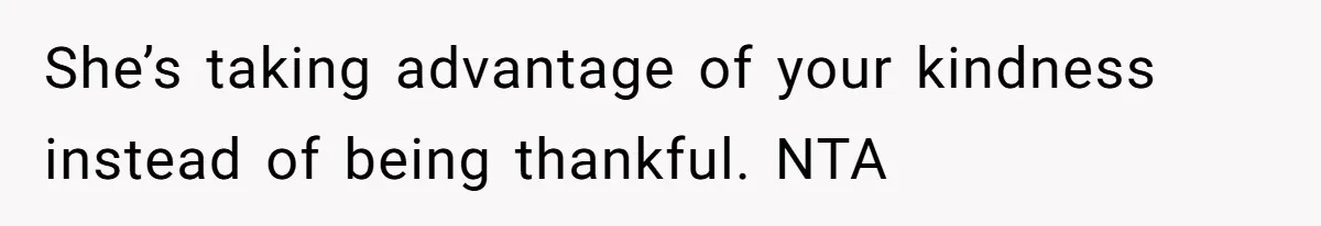 She’s taking advantage of your kindness instead of being thankful. NTA