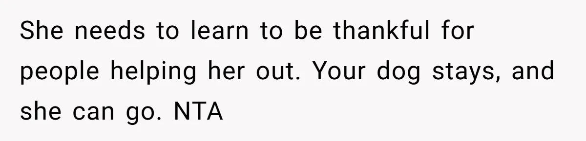 She needs to learn to be thankful for people helping her out. Your dog stays, and she can go. NTA