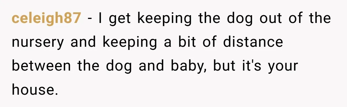 celeigh87 − I get keeping the dog out of the nursery and keeping a bit of distance between the dog and baby, but it's your house.