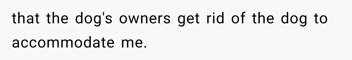 that the dog's owners get rid of the dog to accommodate me.