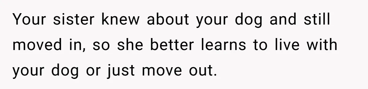 Your sister knew about your dog and still moved in, so she better learns to live with your dog or just move out.