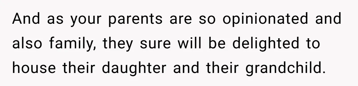 And as your parents are so opinionated and also family, they sure will be delighted to house their daughter and their grandchild.