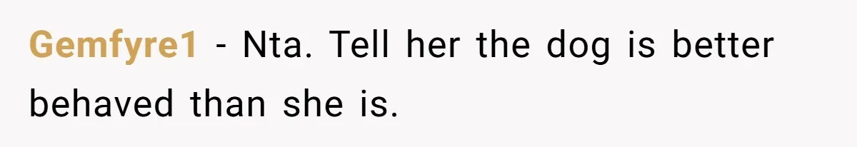 Gemfyre1 − Nta. Tell her the dog is better behaved than she is.
