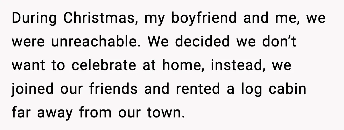 During Christmas, my boyfriend and me, we were unreachable. We decided we don’t want to celebrate at home, instead, we joined our friends and rented a log cabin far away...