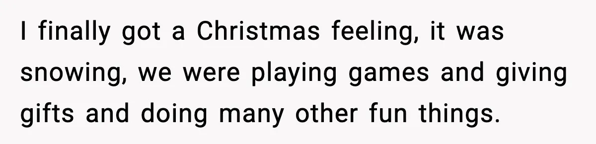 I finally got a Christmas feeling, it was snowing, we were playing games and giving gifts and doing many other fun things.
